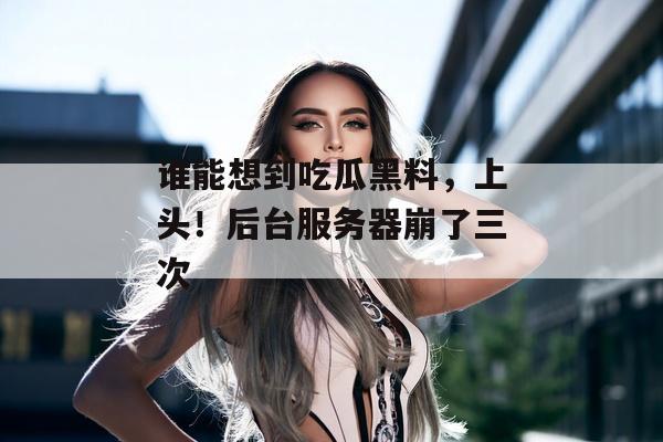 谁能想到吃瓜黑料，上头！后台服务器崩了三次