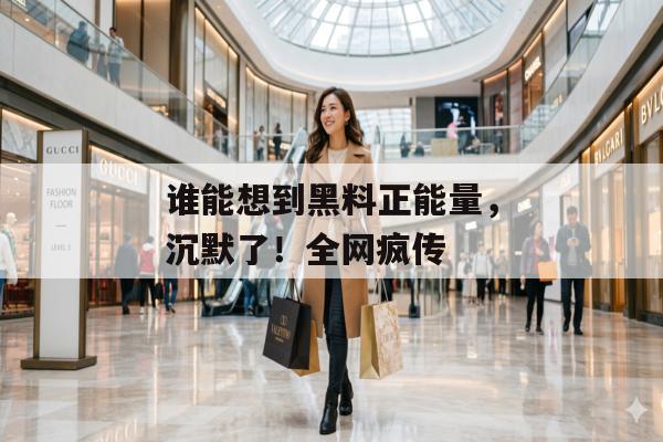 谁能想到黑料正能量，沉默了！全网疯传
