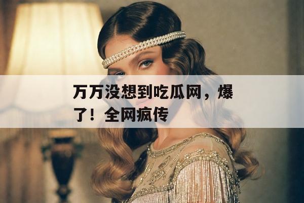 万万没想到吃瓜网，爆了！全网疯传