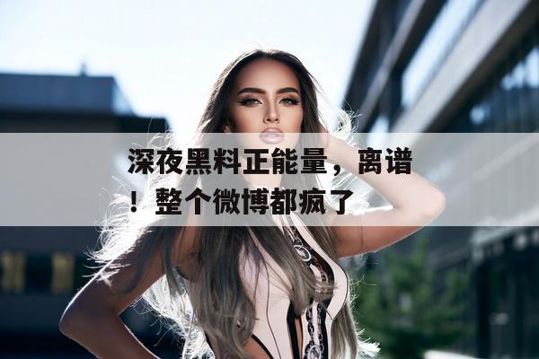 深夜黑料正能量，离谱！整个微博都疯了
