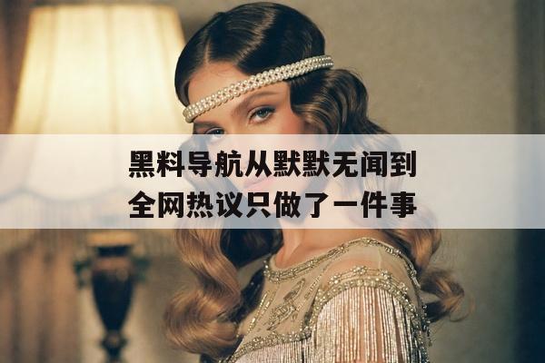 黑料导航从默默无闻到全网热议只做了一件事