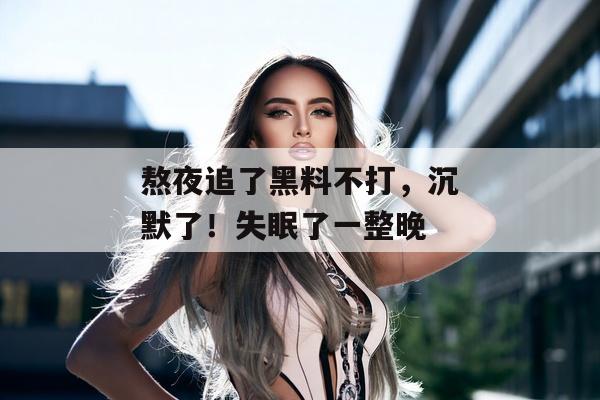 熬夜追了黑料不打，沉默了！失眠了一整晚