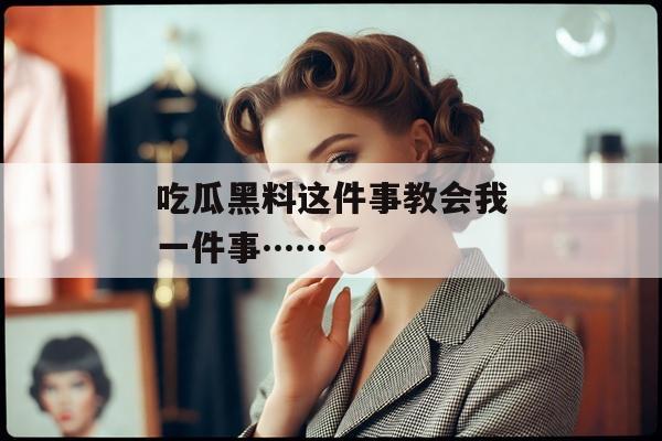吃瓜黑料这件事教会我一件事……