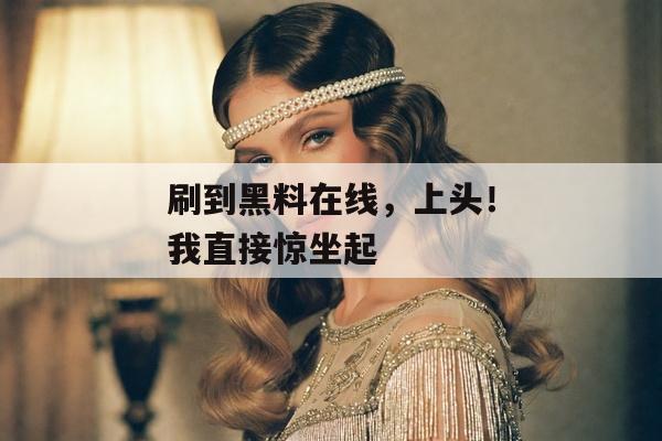 刷到黑料在线，上头！我直接惊坐起