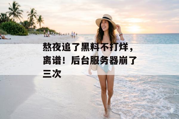 熬夜追了黑料不打烊，离谱！后台服务器崩了三次