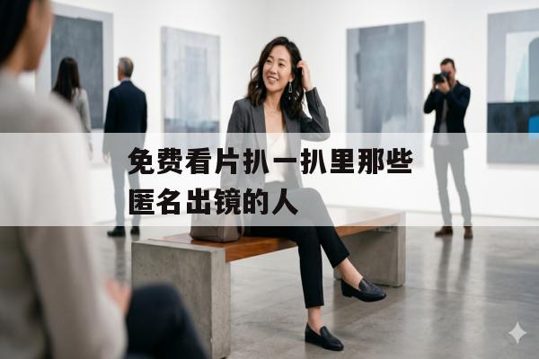 免费看片扒一扒里那些匿名出镜的人