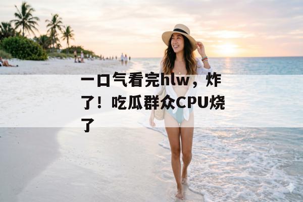 一口气看完hlw，炸了！吃瓜群众CPU烧了