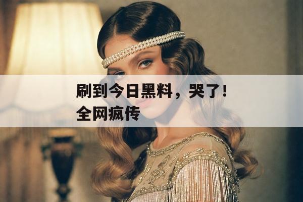 刷到今日黑料，哭了！全网疯传