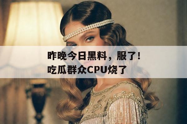 昨晚今日黑料，服了！吃瓜群众CPU烧了