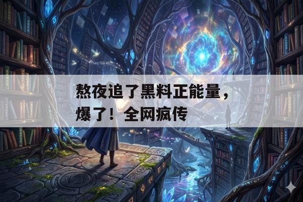 熬夜追了黑料正能量，爆了！全网疯传