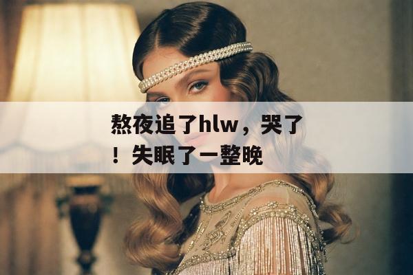 熬夜追了hlw，哭了！失眠了一整晚