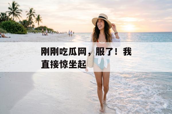刚刚吃瓜网，服了！我直接惊坐起