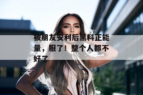 被朋友安利后黑料正能量，服了！整个人都不好了
